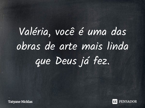 ⁠Valéria, você é uma das obras de arte mais linda que Deus já fez.... Frase de Tatyane Nicklas.