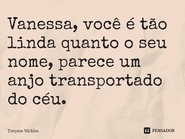 ⁠Vanessa, você é tão linda quanto o seu nome, parece um anjo transportado do céu.... Frase de Tatyane Nicklas.