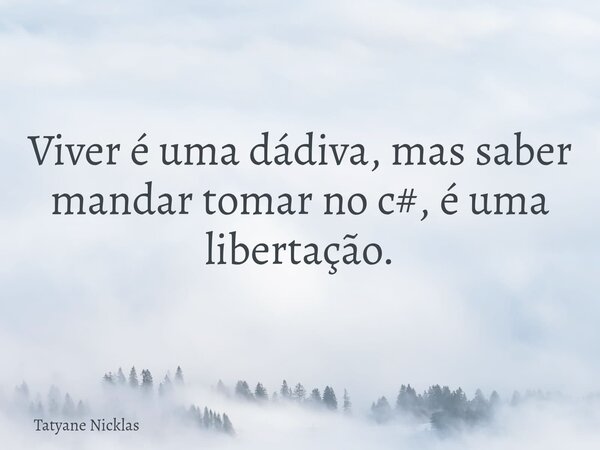 Viver é uma dádiva, mas saber mandar tomar no c#, é uma libertação.... Frase de Tatyane Nicklas.