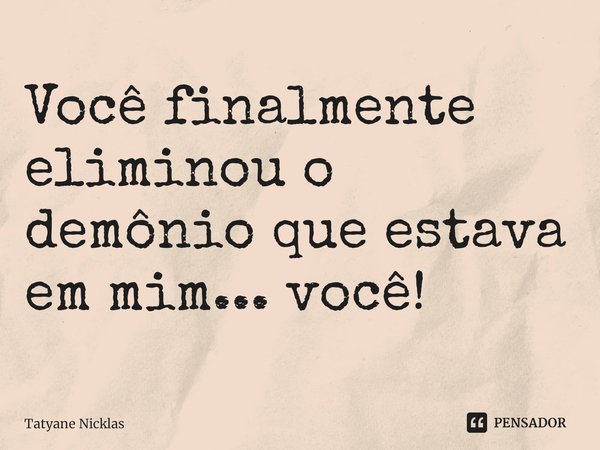 Você finalmente eliminou o demônio que estava em mim... você! ⁠... Frase de Tatyane Nicklas.