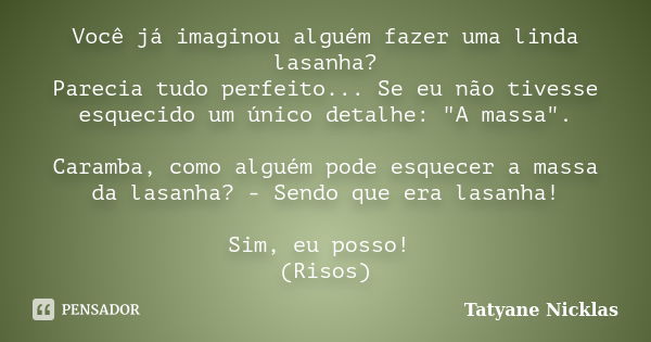 Você já imaginou alguém fazer uma linda lasanha? Parecia tudo perfeito... Se eu não tivesse esquecido um único detalhe: "A massa". Caramba, como algué... Frase de tatyane Nicklas.