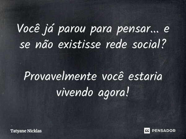 ⁠Você já parou para pensar... e se não existisse rede social? Provavelmente você estaria vivendo agora!... Frase de Tatyane Nicklas.