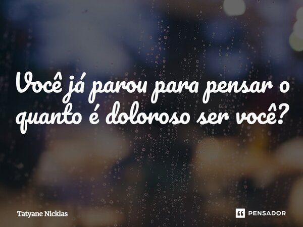 ⁠Você já parou para pensar o quanto é doloroso ser você?... Frase de Tatyane Nicklas.