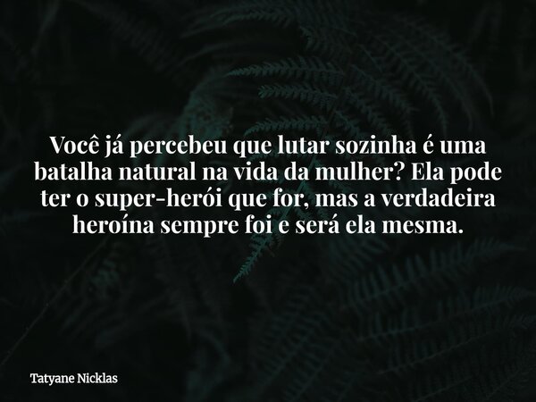 Você já percebeu que lutar sozinha é uma batalha natural na vida da mulher? Ela pode ter o super-herói que for, mas a verdadeira heroína sempre foi e será ela m... Frase de Tatyane Nicklas.