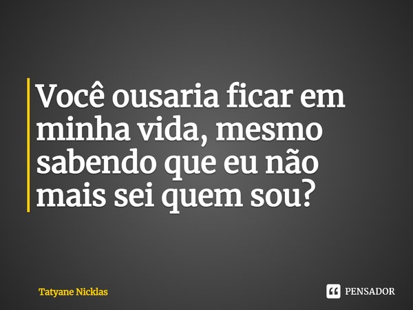 ⁠Você ousaria ficar em minha vida, mesmo sabendo que eu não mais sei quem sou?... Frase de Tatyane Nicklas.