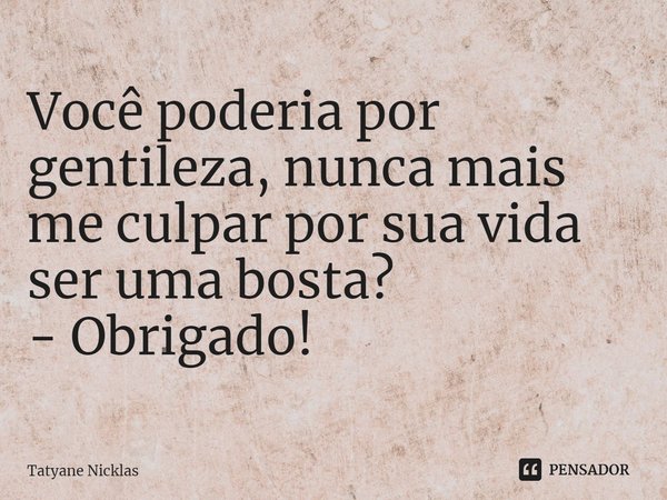 ⁠Você poderia por gentileza, nunca mais me culpar por sua vida ser uma bosta?
- Obrigado!... Frase de Tatyane Nicklas.