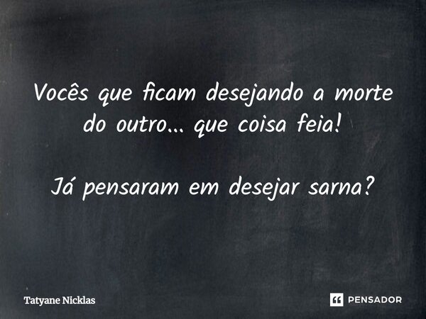 ⁠Vocês que ficam desejando a morte do outro... que coisa feia! Já pensaram em desejar sarna?... Frase de Tatyane Nicklas.