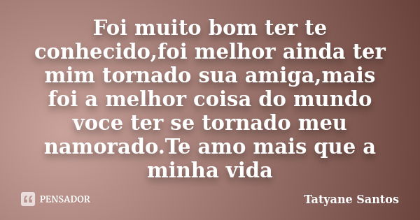 Foi muito bom ter te conhecido,foi melhor ainda ter mim tornado sua amiga,mais foi a melhor coisa do mundo voce ter se tornado meu namorado.Te amo mais que a mi... Frase de Tatyane Santos.