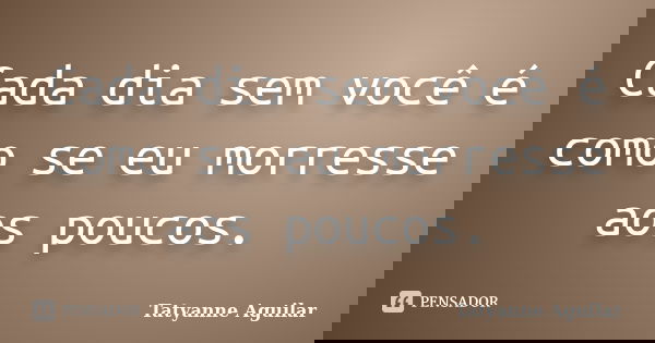 Cada dia sem você é como se eu morresse aos poucos.... Frase de Tatyanne Aguilar.