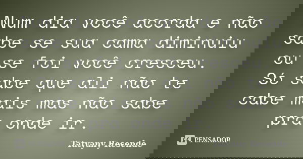 Num dia você acorda e não sabe se sua cama diminuiu ou se foi você cresceu. Só sabe que ali não te cabe mais mas não sabe pra onde ir.... Frase de Tatyany Resende.