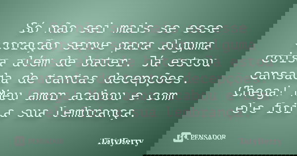 Só não sei mais se esse coração serve para alguma coisa além de bater. Já estou cansada de tantas decepções. Chega! Meu amor acabou e com ele foi a sua lembranç... Frase de TatyBerry.