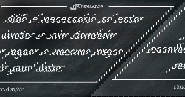 Não é necessário só estar juntos e sim também escolher pagar o mesmo preço pelo qual lutar.... Frase de Tauan Araújo.