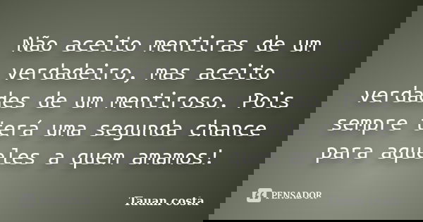 Não aceito mentiras de um verdadeiro, mas aceito verdades de um mentiroso. Pois sempre terá uma segunda chance para aqueles a quem amamos!... Frase de Tauan Costa.