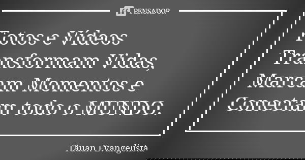 Fotos e Vídeos Transformam Vidas, Marcam Momentos e Conectam todo o MUNDO.... Frase de Tauan Evangelista.