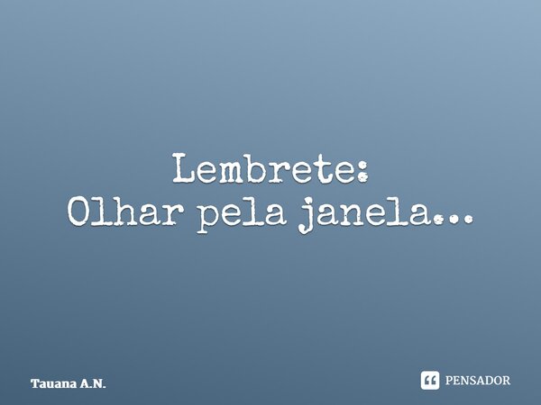 ⁠Lembrete: Olhar pela janela…... Frase de Tauana A.N..