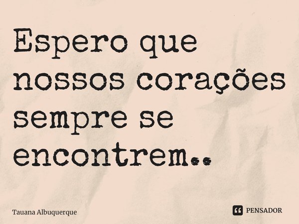 ⁠Espero que nossos corações sempre se encontrem..... Frase de Tauana Albuquerque.