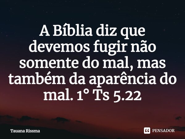 ⁠A Bíblia diz que devemos fugir não somente do mal, mas também da aparência do mal. 1° Ts 5.22... Frase de Tauana Rissma.