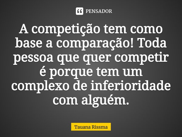 ⁠A competição tem como base a comparação! Toda pessoa que quer competir é porque tem um complexo de inferioridade com alguém.... Frase de Tauana Rissma.