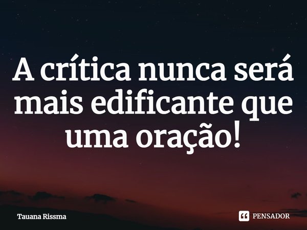 ⁠A crítica nunca será mais edificante que uma oração!... Frase de Tauana Rissma.