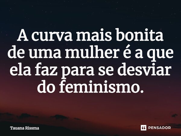 ⁠A curva mais bonita de uma mulher é a que ela faz para se desviar do feminismo.... Frase de Tauana Rissma.