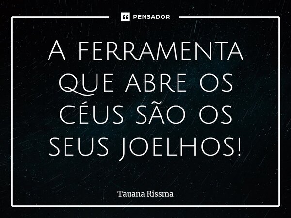 ⁠A ferramenta que abre os céus são os seus joelhos!... Frase de Tauana Rissma.