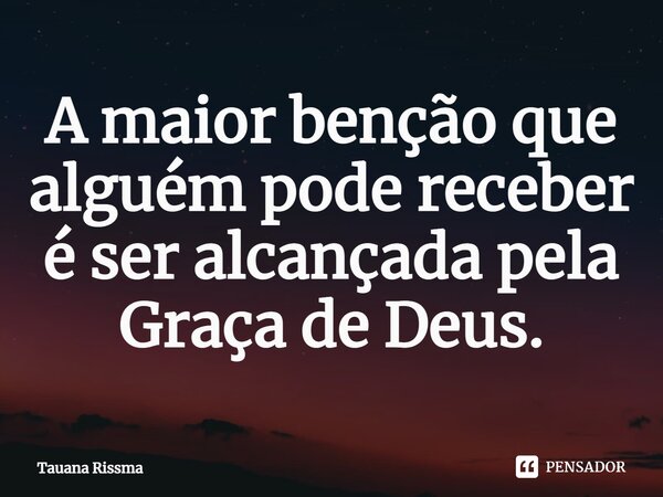 ⁠A maior benção que alguém pode receber é ser alcançada pela Graça de Deus.... Frase de Tauana Rissma.