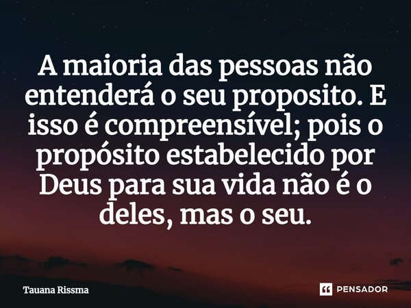⁠A maioria das pessoas não entenderá o seu proposito. E isso é compreensível; pois o propósito estabelecido por Deus para sua vida não é o deles, mas o seu.... Frase de Tauana Rissma.