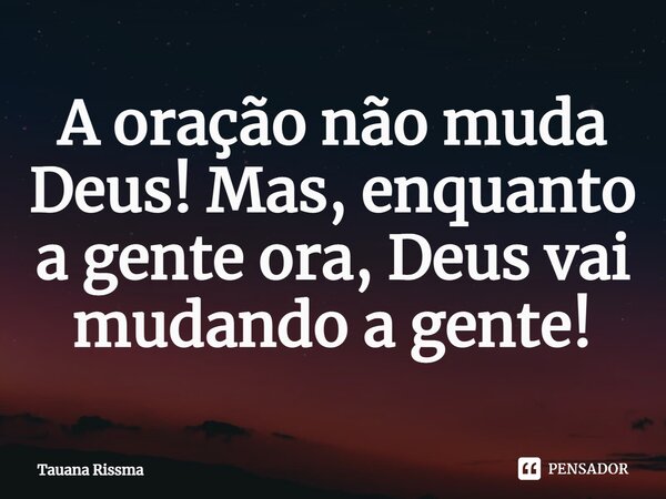 ⁠A oração não muda Deus! Mas, enquanto a gente ora, Deus vai mudando a gente!... Frase de Tauana Rissma.