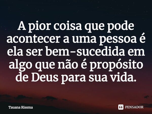 ⁠A pior coisa que pode acontecer a uma pessoa é ela ser bem-sucedida em algo que não é propósito de Deus para sua vida.... Frase de Tauana Rissma.