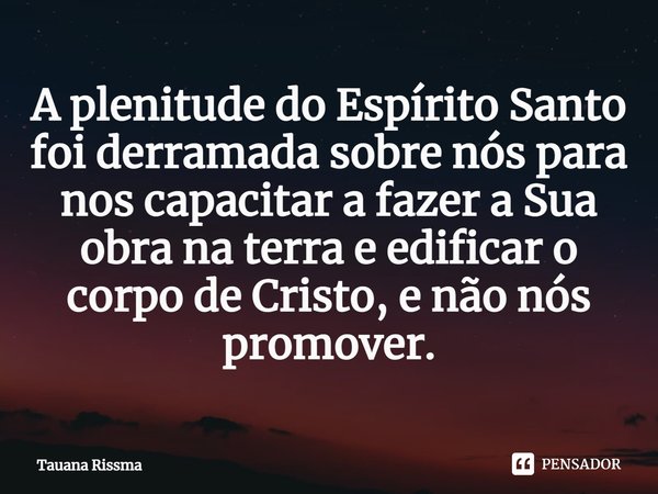 ⁠A plenitude do Espírito Santo foi derramada sobre nós para nos capacitar a fazer a Sua obra na terra e edificar o corpo de Cristo, e não nós promover.... Frase de Tauana Rissma.