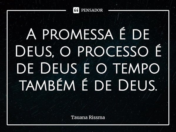 ⁠A promessa é de Deus, o processo é de Deus e o tempo também é de Deus.... Frase de Tauana Rissma.