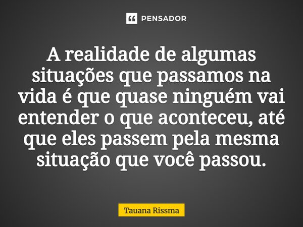 ⁠A realidade de algumas situações que passamos na vida é que quase ninguém vai entender o que aconteceu, até que eles passem pela mesma situação que você passou... Frase de Tauana Rissma.
