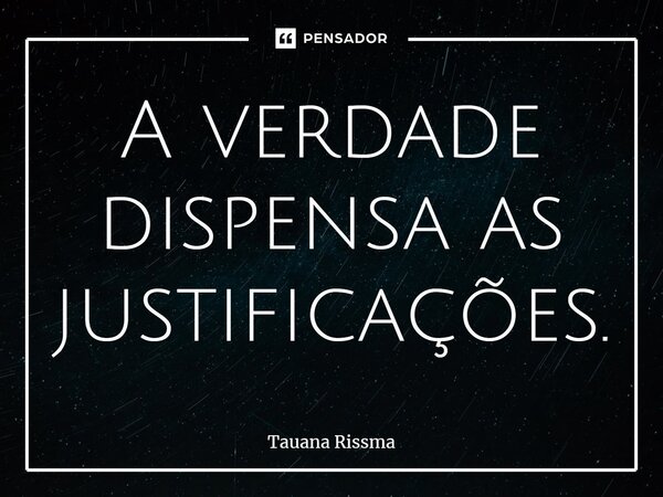 ⁠A verdade dispensa as justificações.... Frase de Tauana Rissma.