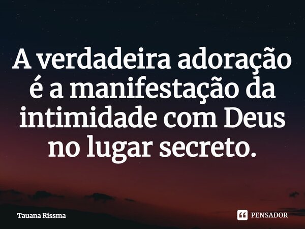 ⁠A verdadeira adoração é a manifestação da intimidade com Deus no lugar secreto.... Frase de Tauana Rissma.