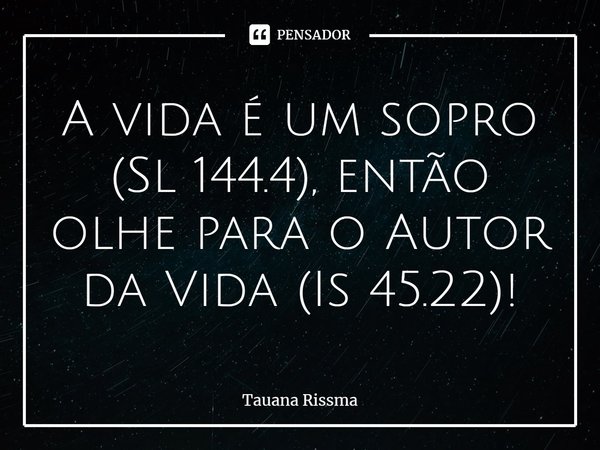 ⁠A vida é um sopro (Sl 144.4), então olhe para o Autor da Vida (Is 45.22)!... Frase de Tauana Rissma.