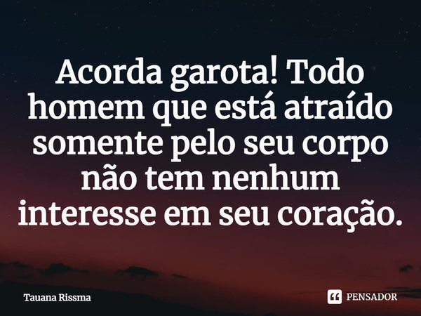 ⁠Acorda garota! Todo homem que está atraído somente pelo seu corpo não tem nenhum interesse em seu coração.... Frase de Tauana Rissma.