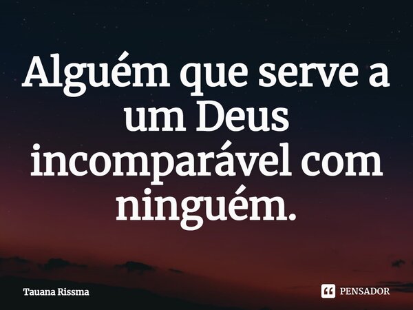 ⁠Alguém que serve a um Deus incomparável com ninguém.... Frase de Tauana Rissma.