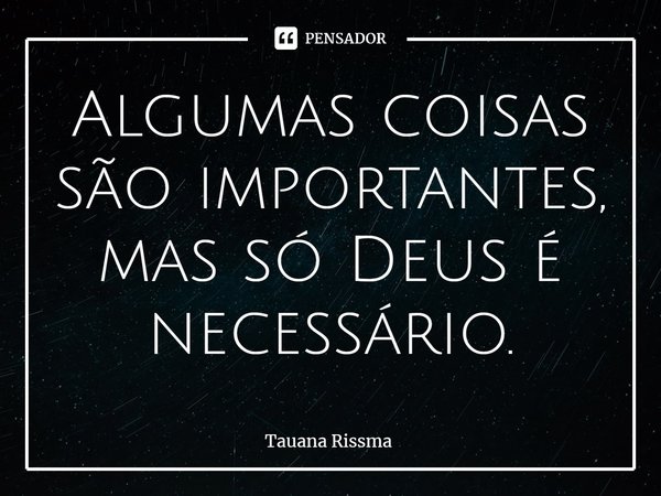 ⁠Algumas coisas são importantes, mas só Deus é necessário.... Frase de Tauana Rissma.