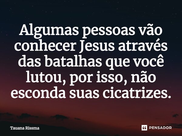 ⁠Algumas pessoas vão conhecer Jesus através das batalhas que você lutou, por isso, não esconda suas cicatrizes.... Frase de Tauana Rissma.