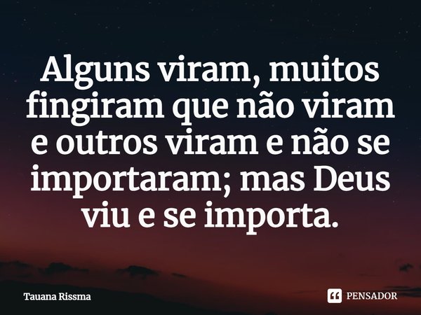 ⁠Alguns viram, muitos fingiram que não viram e outros viram e não se importaram; mas Deus viu e se importa.... Frase de Tauana Rissma.