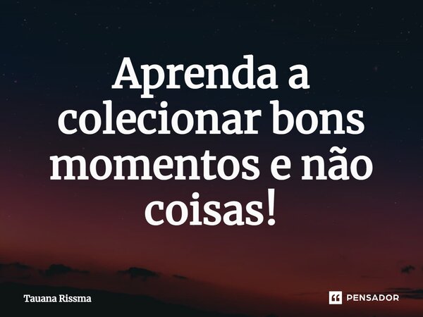 ⁠Aprenda a colecionar bons momentos e não coisas!... Frase de Tauana Rissma.