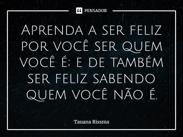 ⁠Aprenda a ser feliz por você ser quem você é; e de também ser feliz sabendo quem você não é.... Frase de Tauana Rissma.