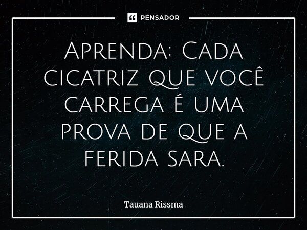 ⁠Aprenda: Cada cicatriz que você carrega é uma prova de que a ferida sara.... Frase de Tauana Rissma.