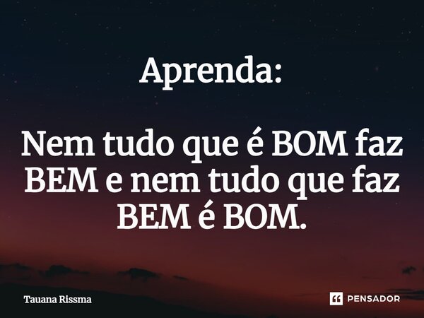 ⁠Aprenda: Nem tudo que é BOM faz BEM e nem tudo que faz BEM é BOM.... Frase de Tauana Rissma.