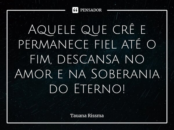 ⁠Aquele que crê e permanece fiel até o fim, descansa no Amor e na Soberania do Eterno!... Frase de Tauana Rissma.