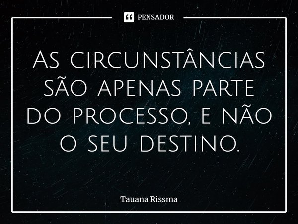 ⁠As circunstâncias são apenas parte do processo, e não o seu destino.... Frase de Tauana Rissma.
