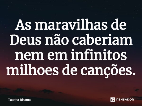 ⁠As maravilhas de Deus não caberiam nem em infinitos milhões de canções.... Frase de Tauana Rissma.