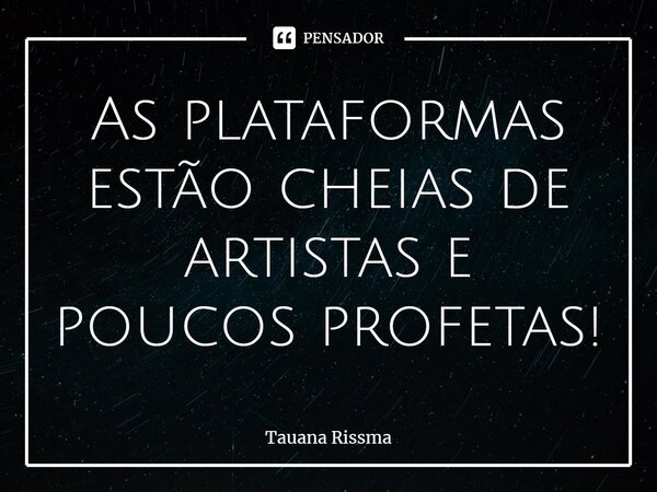 ⁠As plataformas estão cheias de artistas e poucos profetas!... Frase de Tauana Rissma.