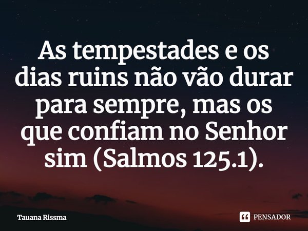 ⁠As tempestades e os dias ruins não vão durar para sempre, mas os que confiam no Senhor sim (Salmos 125.1).... Frase de Tauana Rissma.