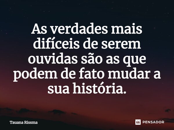 ⁠As verdades mais difíceis de serem ouvidas são as que podem de fato mudar a sua história.... Frase de Tauana Rissma.